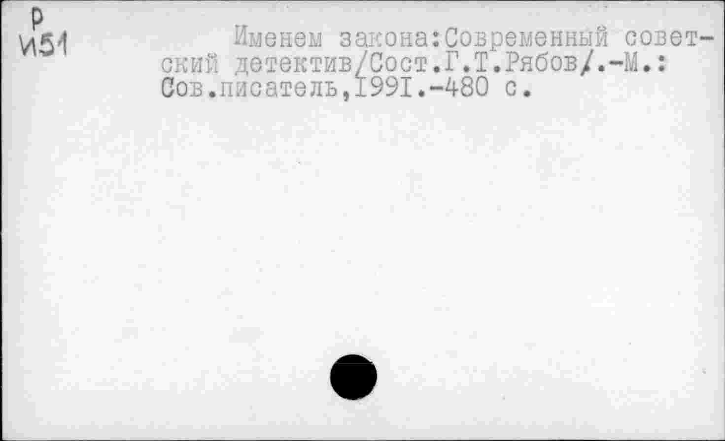 ﻿р
И54
Именем закона:Современный советский детектив/Сост.Г.Т.Рябов/.-М.: Сов.писатель,1991.-480 с.